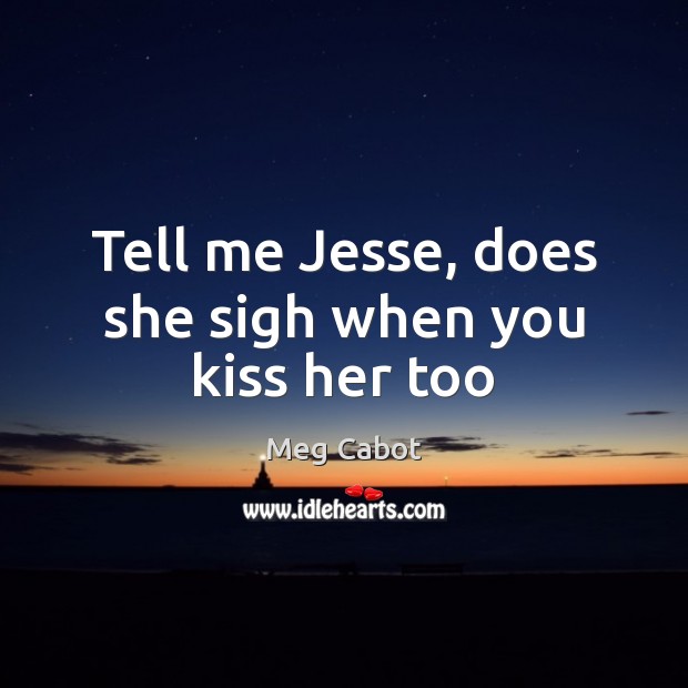 Tell me Jesse, does she sigh when you kiss her too Meg Cabot Picture Quote