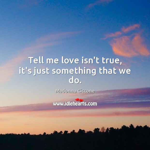 Tell me love isn’t true, it’s just something that we do. Madonna Ciccone Picture Quote