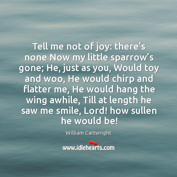 Tell me not of joy: there’s none now my little sparrow’s gone; he, just as you Image