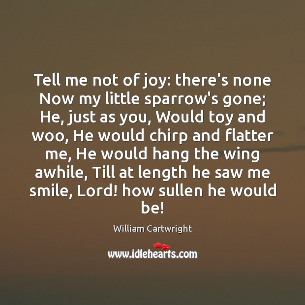 Tell me not of joy: there’s none Now my little sparrow’s gone; Image