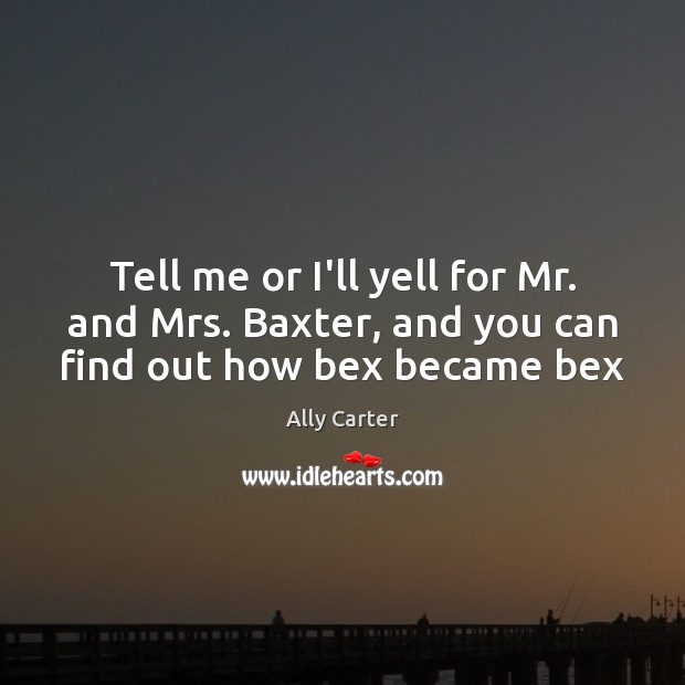 Tell me or I’ll yell for Mr. and Mrs. Baxter, and you can find out how bex became bex Image