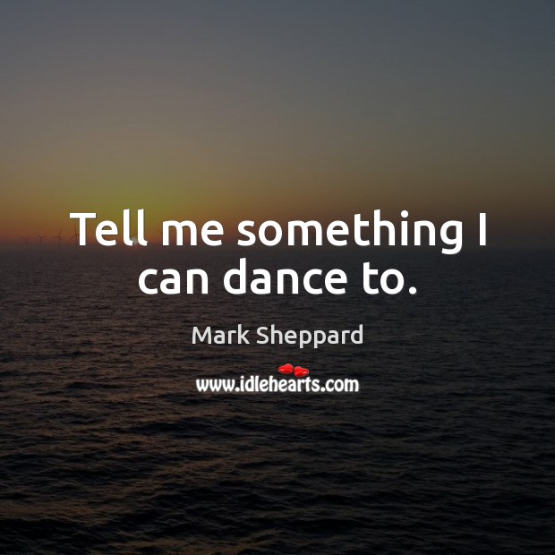 Tell me something I can dance to. Mark Sheppard Picture Quote