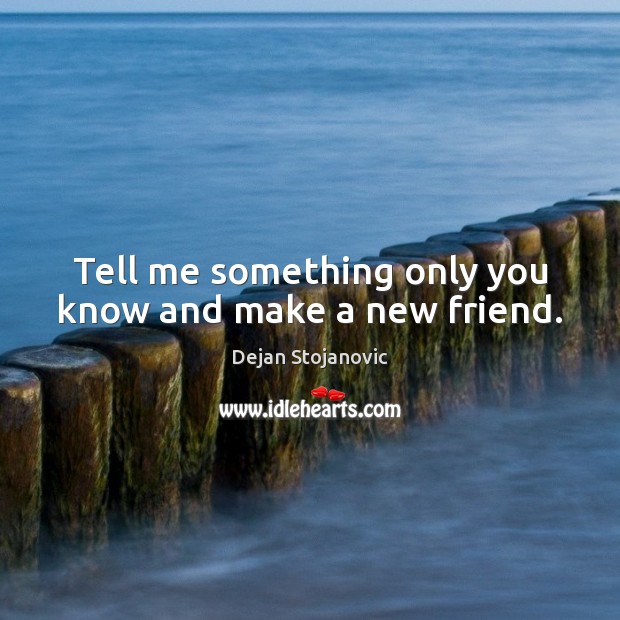 Tell me something only you know and make a new friend. Dejan Stojanovic Picture Quote