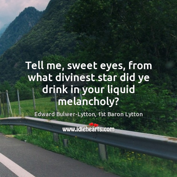 Tell me, sweet eyes, from what divinest star did ye drink in your liquid melancholy? Edward Bulwer-Lytton, 1st Baron Lytton Picture Quote