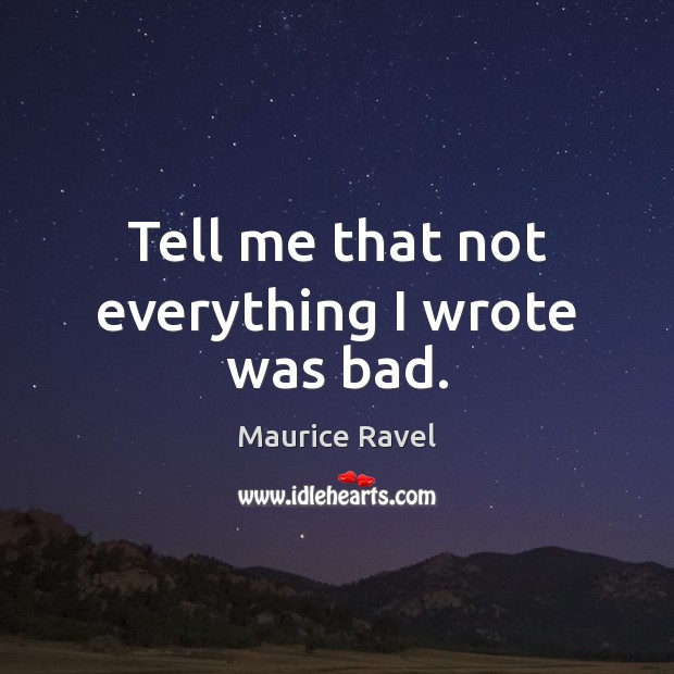 Tell me that not everything I wrote was bad. Maurice Ravel Picture Quote
