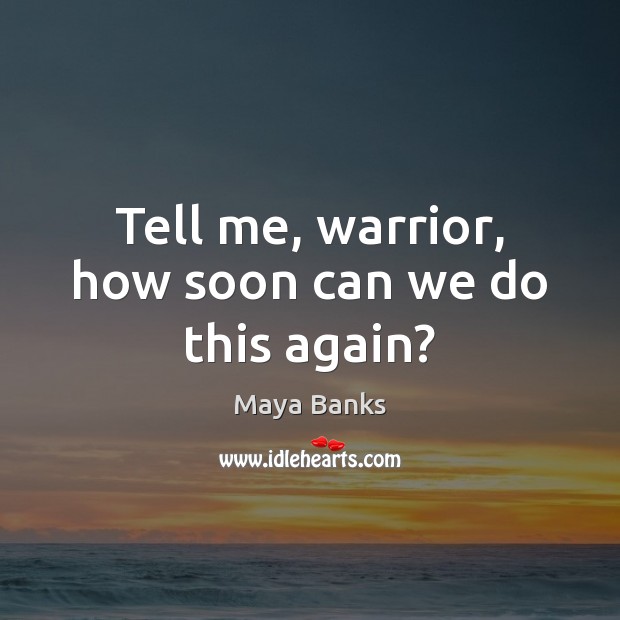 Tell me, warrior, how soon can we do this again? Maya Banks Picture Quote