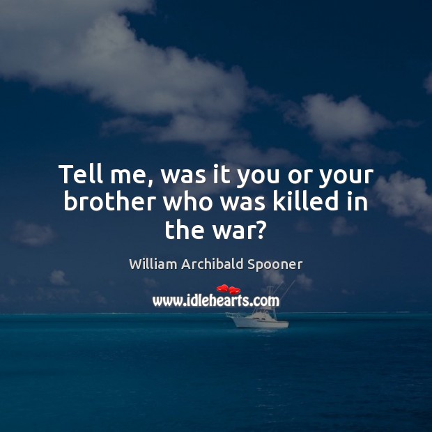 Tell me, was it you or your brother who was killed in the war? William Archibald Spooner Picture Quote