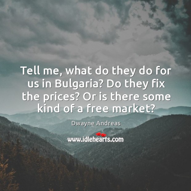 Tell me, what do they do for us in bulgaria? do they fix the prices? or is there some kind of a free market? Dwayne Andreas Picture Quote