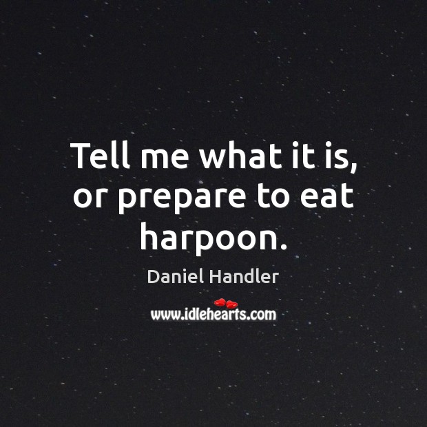 Tell me what it is, or prepare to eat harpoon. Daniel Handler Picture Quote