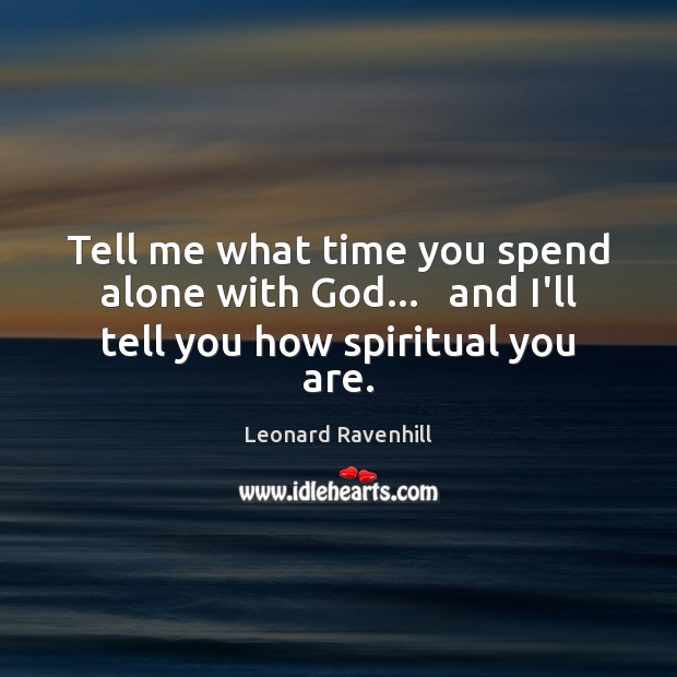 Tell me what time you spend alone with God…   and I’ll tell you how spiritual you are. Leonard Ravenhill Picture Quote
