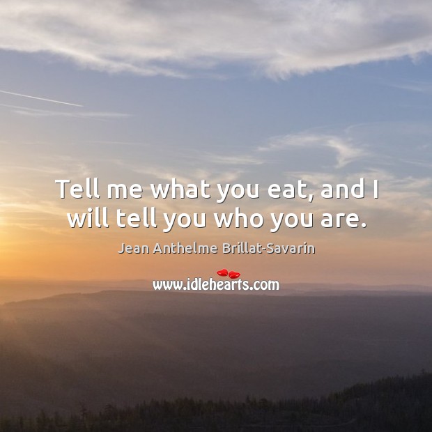 Tell me what you eat, and I will tell you who you are. Jean Anthelme Brillat-Savarin Picture Quote