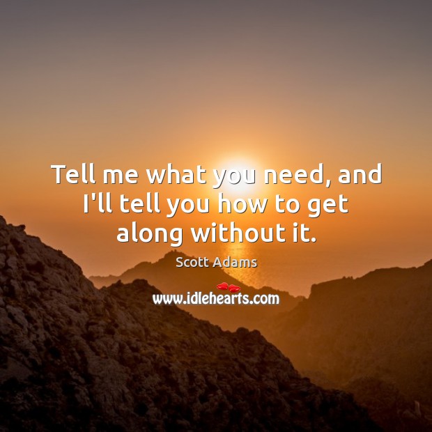 Tell me what you need, and I’ll tell you how to get along without it. Scott Adams Picture Quote