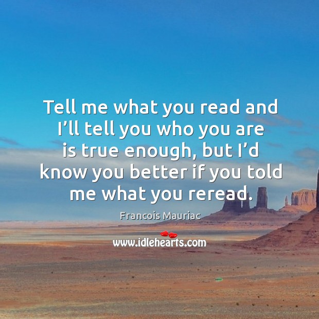 Tell me what you read and I’ll tell you who you are is true enough, but I’d know you better if you told me what you reread. Francois Mauriac Picture Quote