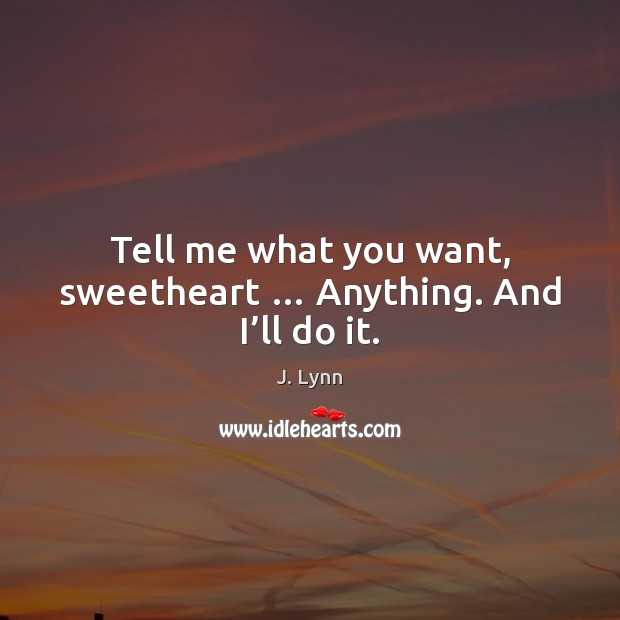 Tell me what you want, sweetheart … Anything. And I’ll do it. J. Lynn Picture Quote