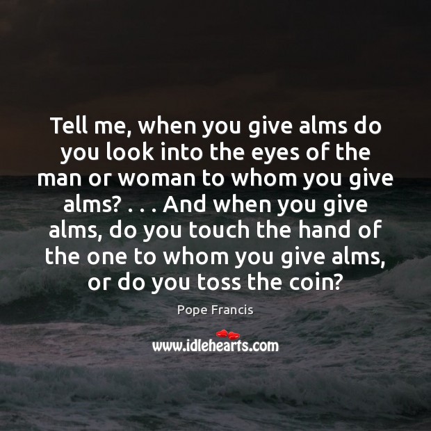Tell me, when you give alms do you look into the eyes Pope Francis Picture Quote