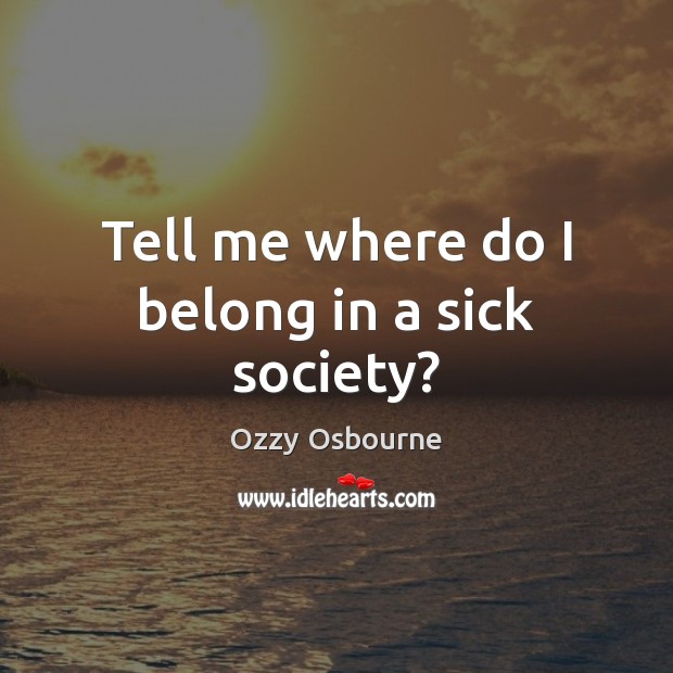 Tell me where do I belong in a sick society? Ozzy Osbourne Picture Quote