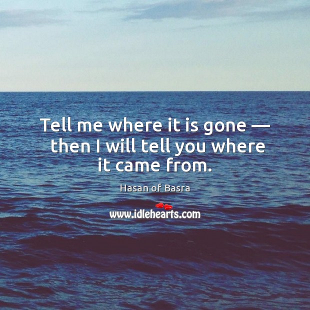 Tell me where it is gone —  then I will tell you where it came from. Hasan of Basra Picture Quote