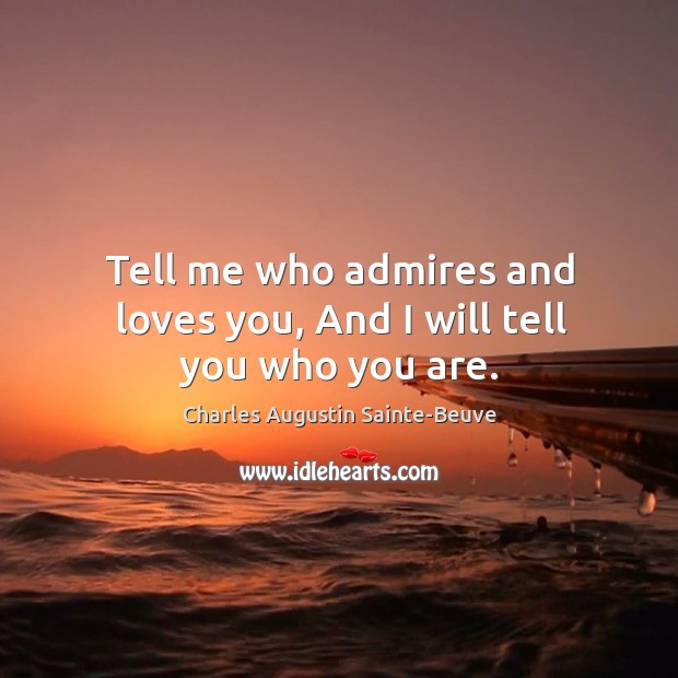 Tell me who admires and loves you, and I will tell you who you are. Charles Augustin Sainte-Beuve Picture Quote
