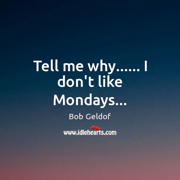 Tell me why…… I don’t like Mondays… Bob Geldof Picture Quote