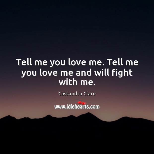 Tell me you love me. Tell me you love me and will fight with me. Cassandra Clare Picture Quote