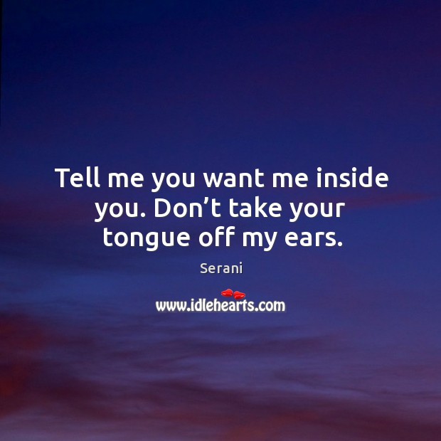 Tell me you want me inside you. Don’t take your tongue off my ears. Serani Picture Quote