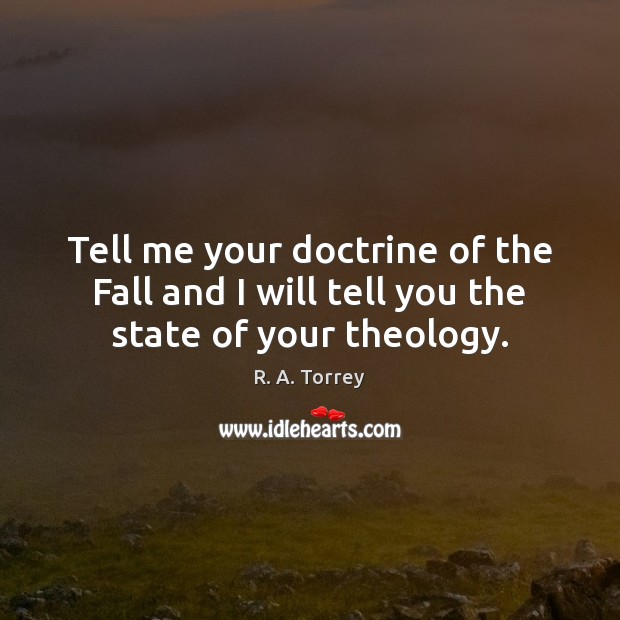 Tell me your doctrine of the Fall and I will tell you the state of your theology. R. A. Torrey Picture Quote