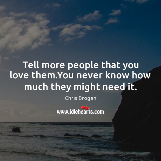 Tell more people that you love them.You never know how much they might need it. Image