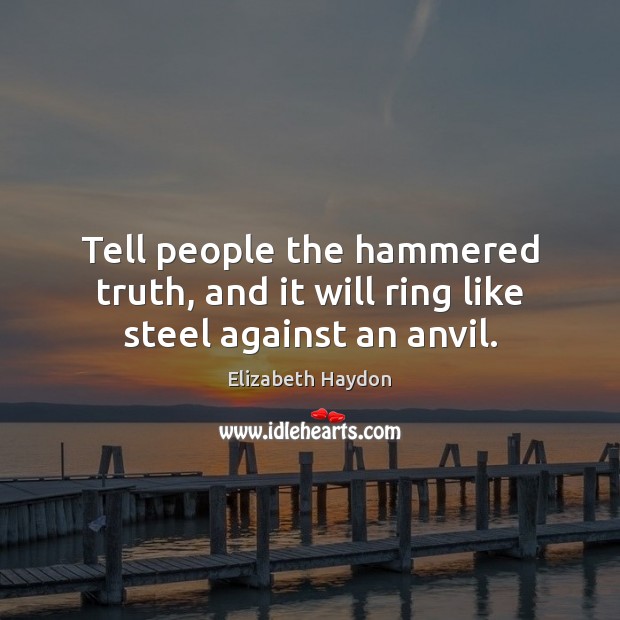 Tell people the hammered truth, and it will ring like steel against an anvil. Elizabeth Haydon Picture Quote