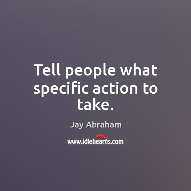 Tell people what specific action to take. Jay Abraham Picture Quote