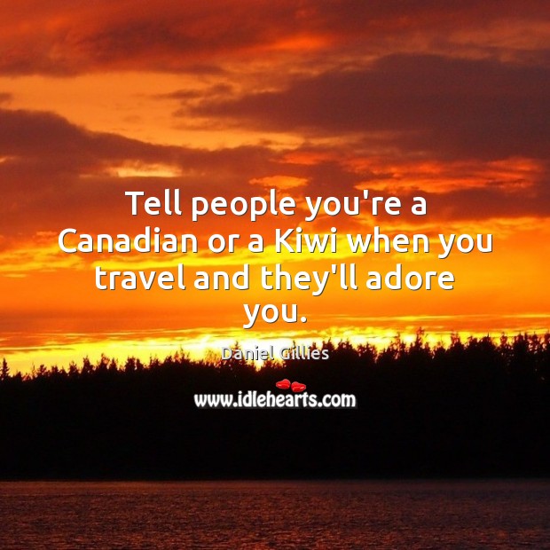 Tell people you’re a Canadian or a Kiwi when you travel and they’ll adore you. Image