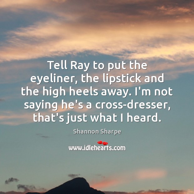 Tell Ray to put the eyeliner, the lipstick and the high heels Shannon Sharpe Picture Quote
