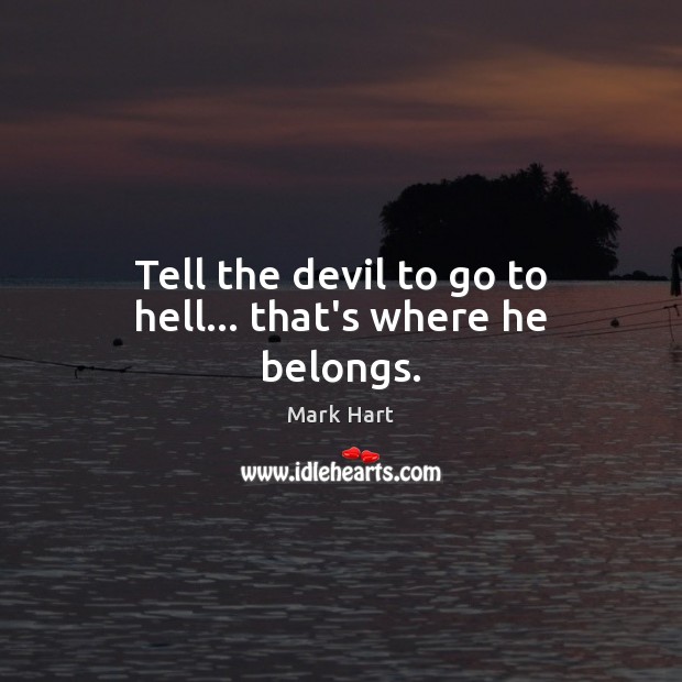 Tell the devil to go to hell… that’s where he belongs. Mark Hart Picture Quote