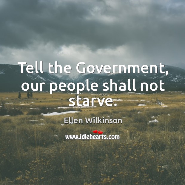 Tell the government, our people shall not starve. Ellen Wilkinson Picture Quote