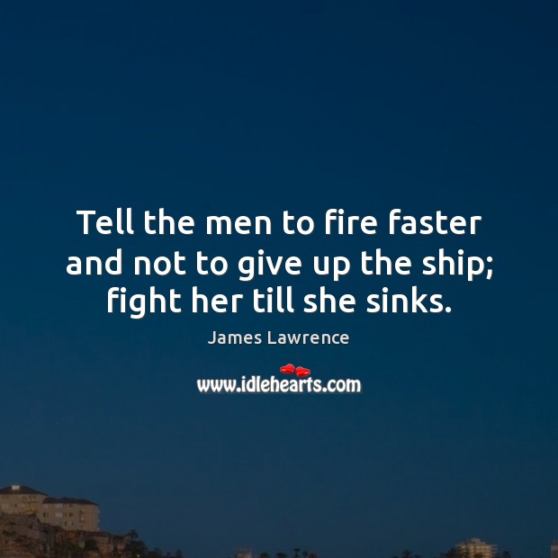 Tell the men to fire faster and not to give up the ship; fight her till she sinks. James Lawrence Picture Quote
