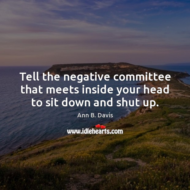 Tell the negative committee that meets inside your head to sit down and shut up. Image