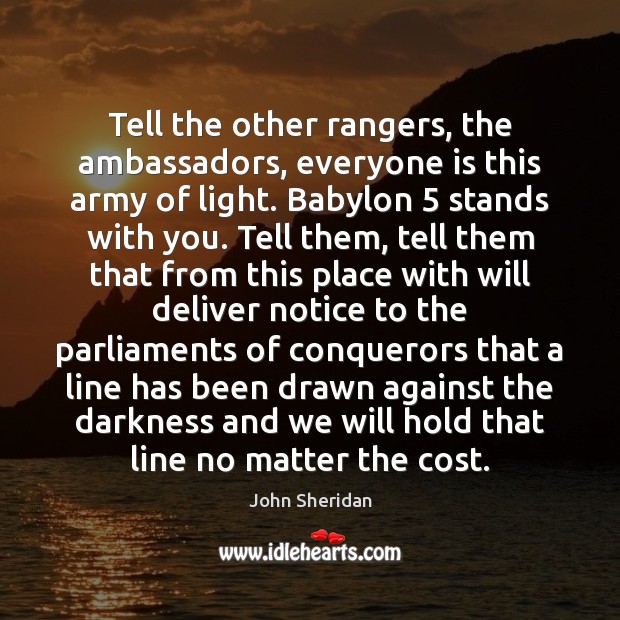 Tell the other rangers, the ambassadors, everyone is this army of light. John Sheridan Picture Quote
