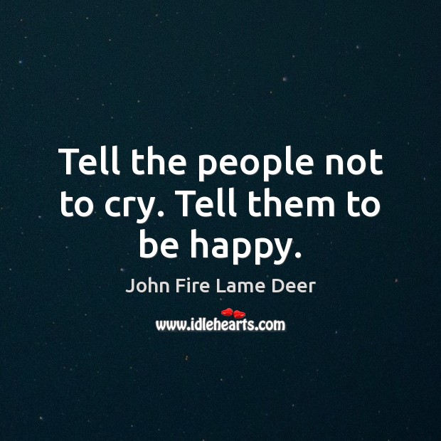 Tell the people not to cry. Tell them to be happy. John Fire Lame Deer Picture Quote
