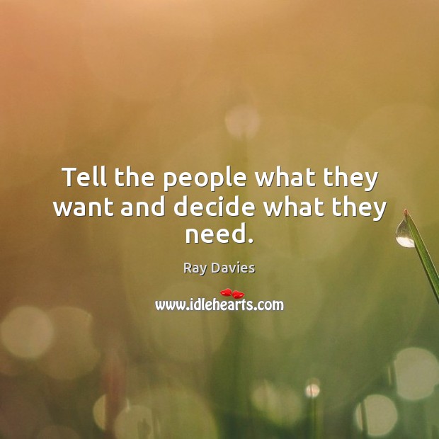 Tell the people what they want and decide what they need. Ray Davies Picture Quote
