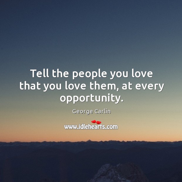 Tell the people you love that you love them, at every opportunity. George Carlin Picture Quote