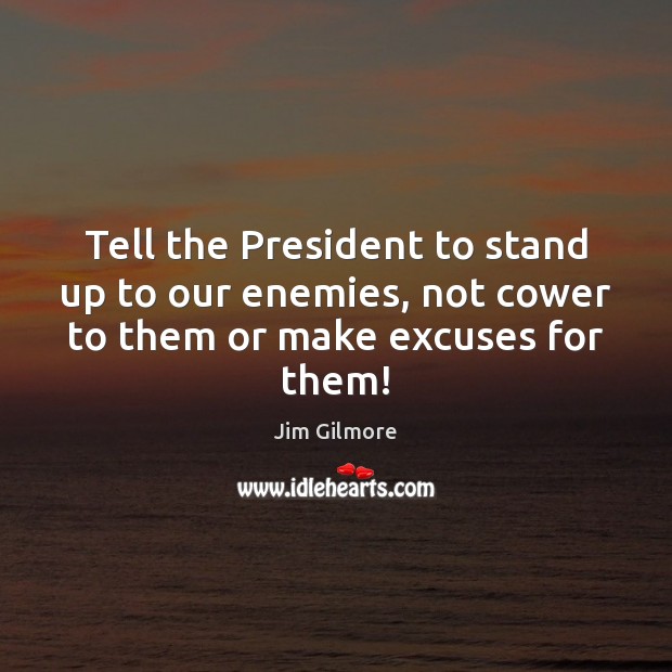 Tell the President to stand up to our enemies, not cower to them or make excuses for them! 