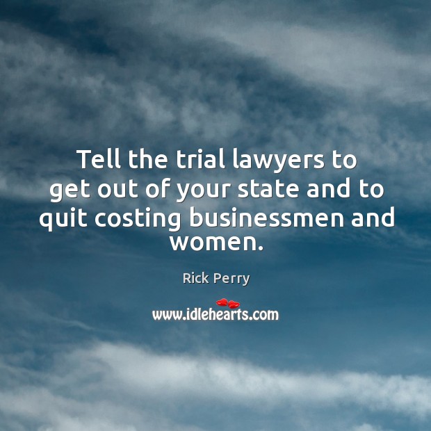 Tell the trial lawyers to get out of your state and to quit costing businessmen and women. Image