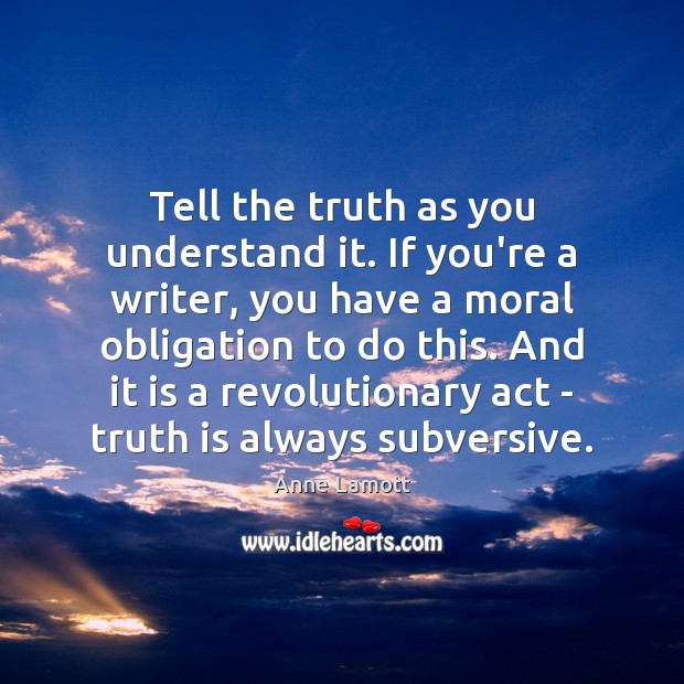 Tell the truth as you understand it. If you’re a writer, you Anne Lamott Picture Quote