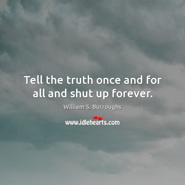 Tell the truth once and for all and shut up forever. William S. Burroughs Picture Quote