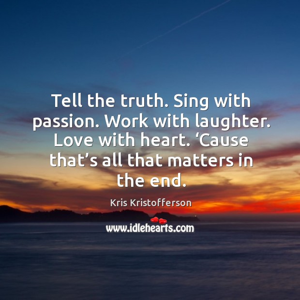 Tell the truth. Sing with passion. Work with laughter. Love with heart. ‘cause that’s all that matters in the end. Kris Kristofferson Picture Quote
