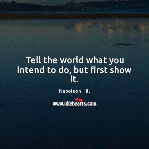 Tell the world what you intend to do, but first show it. Napoleon Hill Picture Quote