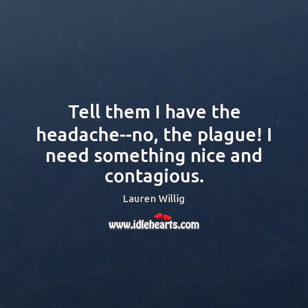 Tell them I have the headache–no, the plague! I need something nice and contagious. Lauren Willig Picture Quote