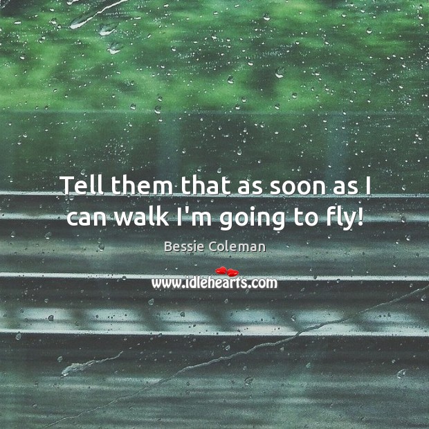 Tell them that as soon as I can walk I’m going to fly! Bessie Coleman Picture Quote