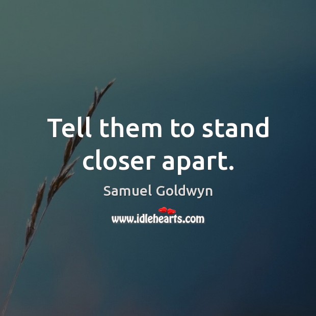 Tell them to stand closer apart. Samuel Goldwyn Picture Quote