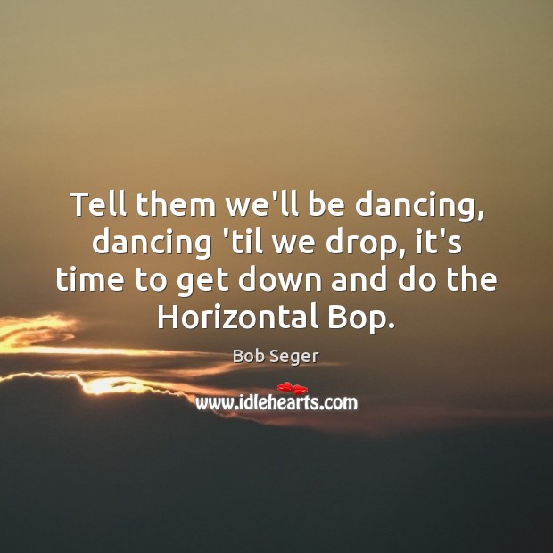 Tell them we’ll be dancing, dancing ’til we drop, it’s time to Bob Seger Picture Quote