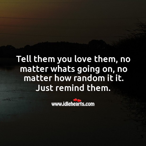 Tell them you love them, no matter whats going on, no matter how random it it. Image